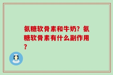 氨糖软骨素和牛奶？氨糖软骨素有什么副作用？