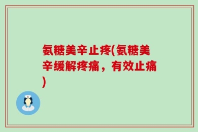 氨糖美辛止疼(氨糖美辛缓解疼痛，有效止痛)