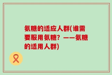 氨糖的适应人群(谁需要服用氨糖？——氨糖的适用人群)