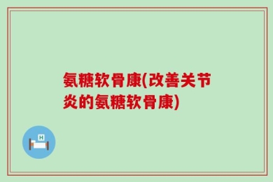 氨糖软骨康(改善关节炎的氨糖软骨康)
