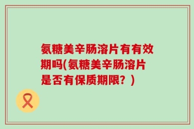 氨糖美辛肠溶片有有效期吗(氨糖美辛肠溶片是否有保质期限？)