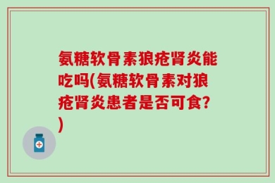 氨糖软骨素狼疮肾炎能吃吗(氨糖软骨素对狼疮肾炎患者是否可食？)