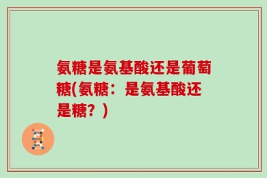 氨糖是氨基酸还是葡萄糖(氨糖：是氨基酸还是糖？)