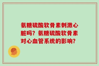 氨糖硫酸软骨素刺激心脏吗？氨糖硫酸软骨素对心血管系统的影响？