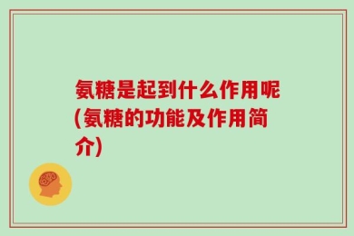 氨糖是起到什么作用呢(氨糖的功能及作用简介)