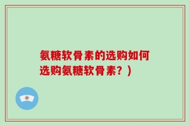 氨糖软骨素的选购如何选购氨糖软骨素？)