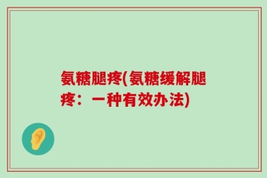 氨糖腿疼(氨糖缓解腿疼：一种有效办法)