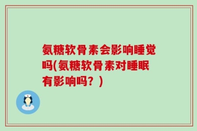 氨糖软骨素会影响睡觉吗(氨糖软骨素对睡眠有影响吗？)