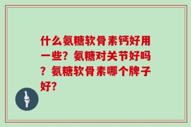 什么氨糖软骨素钙好用一些？氨糖对关节好吗？氨糖软骨素哪个牌子好？