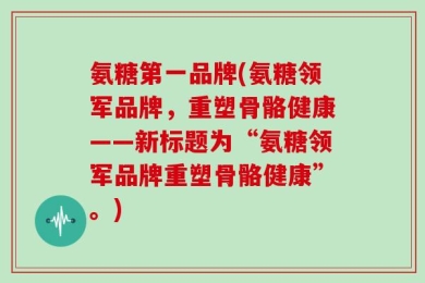 氨糖第一品牌(氨糖领军品牌，重塑骨骼健康——新标题为“氨糖领军品牌重塑骨骼健康”。)
