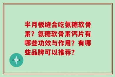 半月板缝合吃氨糖软骨素？氨糖软骨素钙片有哪些功效与作用？有哪些品牌可以推荐？