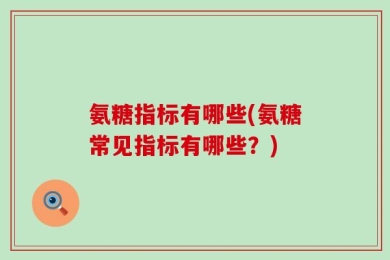 氨糖指标有哪些(氨糖常见指标有哪些？)