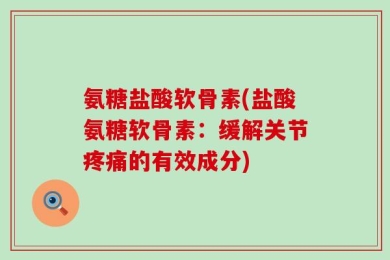氨糖盐酸软骨素(盐酸氨糖软骨素：缓解关节疼痛的有效成分)