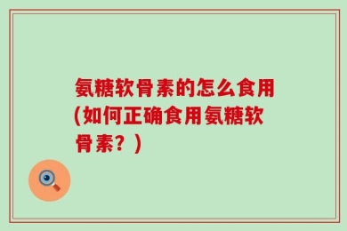 氨糖软骨素的怎么食用(如何正确食用氨糖软骨素？)