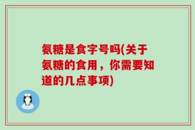 氨糖是食字号吗(关于氨糖的食用，你需要知道的几点事项)