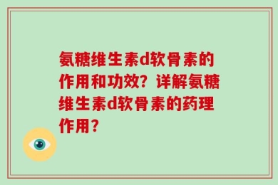 氨糖维生素d软骨素的作用和功效？详解氨糖维生素d软骨素的药理作用？