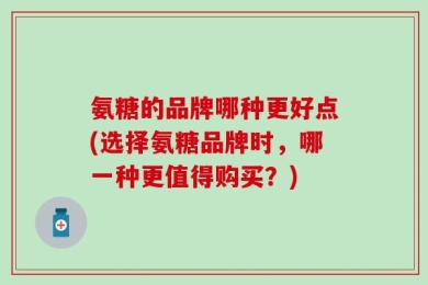 氨糖的品牌哪种更好点(选择氨糖品牌时，哪一种更值得购买？)