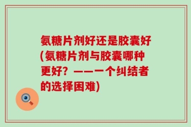 氨糖片剂好还是胶囊好(氨糖片剂与胶囊哪种更好？——一个纠结者的选择困难)