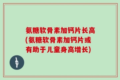氨糖软骨素加钙片长高(氨糖软骨素加钙片或有助于儿童身高增长)