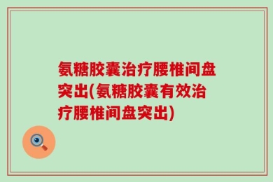 氨糖胶囊治疗腰椎间盘突出(氨糖胶囊有效治疗腰椎间盘突出)