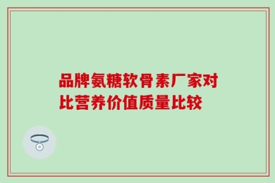 品牌氨糖软骨素厂家对比营养价值质量比较