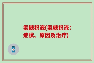 氨糖积液(氨糖积液：症状、原因及治疗)