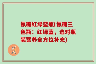 氨糖红绿蓝瓶(氨糖三色瓶：红绿蓝，选对瓶装营养全方位补充)