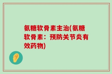 氨糖软骨素主治(氨糖软骨素：预防关节炎有效药物)