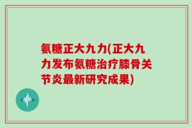 氨糖正大九力(正大九力发布氨糖治疗膝骨关节炎最新研究成果)