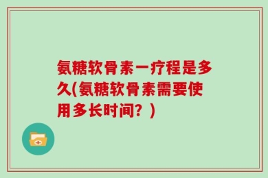 氨糖软骨素一疗程是多久(氨糖软骨素需要使用多长时间？)
