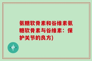 氨糖软骨素和谷维素氨糖软骨素与谷维素：保护关节的良方)