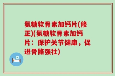 氨糖软骨素加钙片(修正)(氨糖软骨素加钙片：保护关节健康，促进骨骼强壮)