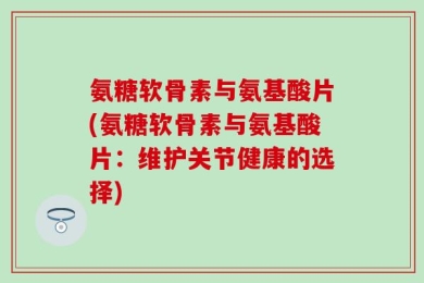 氨糖软骨素与氨基酸片(氨糖软骨素与氨基酸片：维护关节健康的选择)
