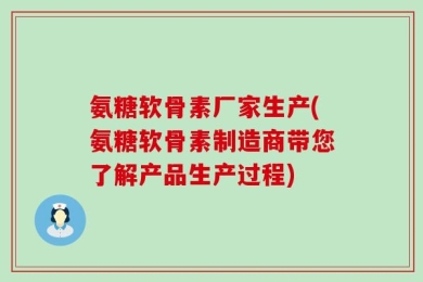 氨糖软骨素厂家生产(氨糖软骨素制造商带您了解产品生产过程)