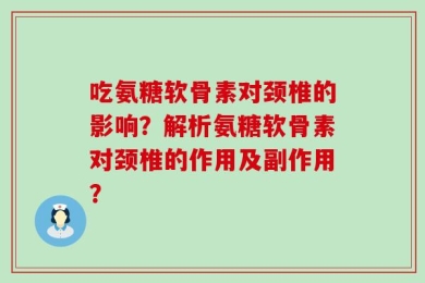 吃氨糖软骨素对颈椎的影响？解析氨糖软骨素对颈椎的作用及副作用？