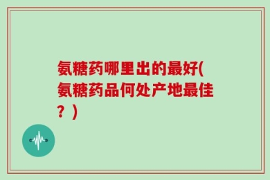 氨糖药哪里出的最好(氨糖药品何处产地最佳？)
