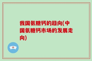 我国氨糖钙的趋向(中国氨糖钙市场的发展走向)