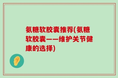 氨糖软胶囊推荐(氨糖软胶囊——维护关节健康的选择)