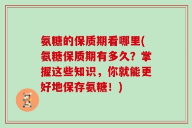 氨糖的保质期看哪里(氨糖保质期有多久？掌握这些知识，你就能更好地保存氨糖！)