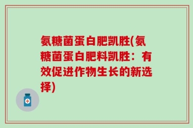 氨糖菌蛋白肥凯胜(氨糖菌蛋白肥料凯胜：有效促进作物生长的新选择)