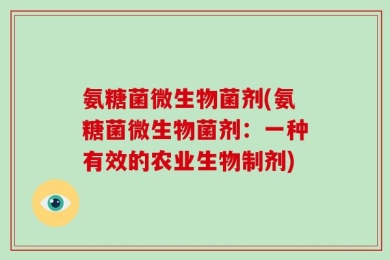 氨糖菌微生物菌剂(氨糖菌微生物菌剂：一种有效的农业生物制剂)