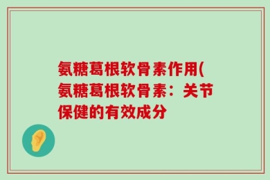 氨糖葛根软骨素作用(氨糖葛根软骨素：关节保健的有效成分