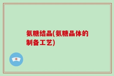 氨糖结晶(氨糖晶体的制备工艺)