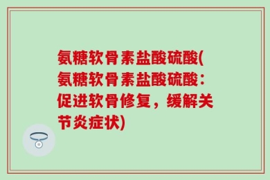 氨糖软骨素盐酸硫酸(氨糖软骨素盐酸硫酸：促进软骨修复，缓解关节炎症状)