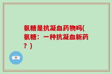 氨糖是抗凝血药物吗(氨糖：一种抗凝血新药？)
