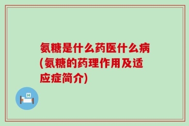 氨糖是什么药医什么病(氨糖的药理作用及适应症简介)