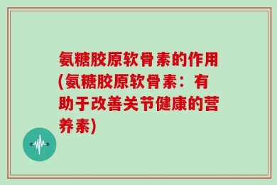 氨糖胶原软骨素的作用(氨糖胶原软骨素：有助于改善关节健康的营养素)