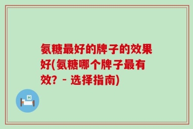 氨糖最好的牌子的效果好(氨糖哪个牌子最有效？- 选择指南)