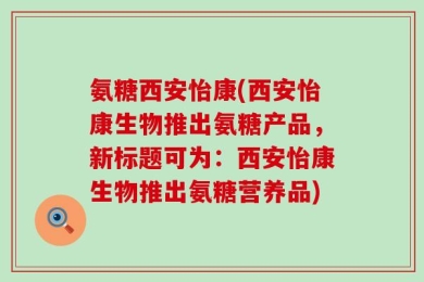 氨糖西安怡康(西安怡康生物推出氨糖产品，新标题可为：西安怡康生物推出氨糖营养品)
