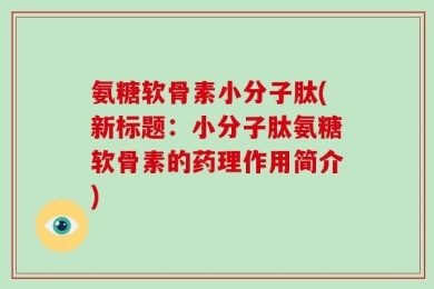 氨糖软骨素小分子肽(新标题：小分子肽氨糖软骨素的药理作用简介)